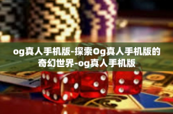 og真人手机版-探索Og真人手机版的奇幻世界-og真人手机版