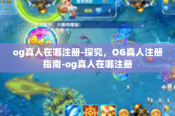 og真人在哪注册-探究，OG真人注册指南-og真人在哪注册
