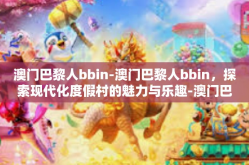澳门巴黎人bbin-澳门巴黎人bbin，探索现代化度假村的魅力与乐趣-澳门巴黎人bbin