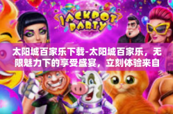 太阳城百家乐下载-太阳城百家乐，无限魅力下的享受盛宴，立刻体验来自激情的氛围下载！太阳城百家乐下载
