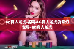 ag真人龙虎-探寻AG真人龙虎的奇幻世界-ag真人龙虎