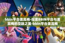 bbin平台美高梅-探索BBIN平台与美高梅的交融之美-bbin平台美高梅