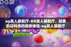 ag真人旗舰厅-AG真人旗舰厅，探索前沿科技的极致体验-ag真人旗舰厅