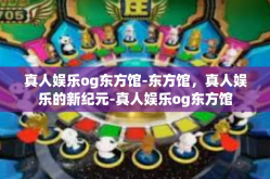 真人娱乐og东方馆-东方馆，真人娱乐的新纪元-真人娱乐og东方馆