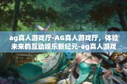ag真人游戏厅-AG真人游戏厅，体验未来的互动娱乐新纪元-ag真人游戏厅