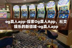 og真人app-探索Og真人App，社交娱乐的新领域-og真人app