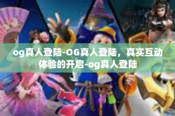 og真人登陆-OG真人登陆，真实互动体验的开启-og真人登陆