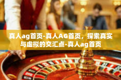 真人ag首页-真人AG首页，探索真实与虚拟的交汇点-真人ag首页