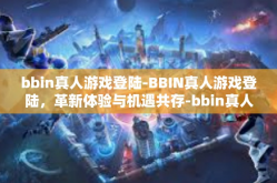 bbin真人游戏登陆-BBIN真人游戏登陆，革新体验与机遇共存-bbin真人游戏登陆