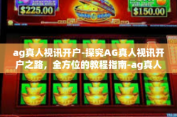 ag真人视讯开户-探究AG真人视讯开户之路，全方位的教程指南-ag真人视讯开户