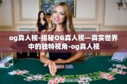og真人视-揭秘OG真人视—真实世界中的独特视角-og真人视