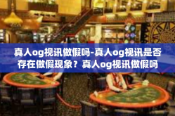 真人og视讯做假吗-真人og视讯是否存在做假现象？真人og视讯做假吗