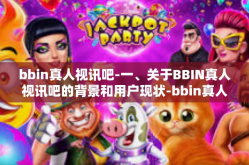bbin真人视讯吧-一、关于BBIN真人视讯吧的背景和用户现状-bbin真人视讯吧