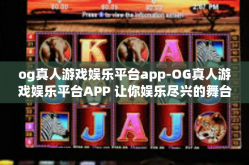 og真人游戏娱乐平台app-OG真人游戏娱乐平台APP 让你娱乐尽兴的舞台-og真人游戏娱乐平台app