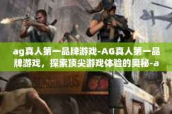 ag真人第一品牌游戏-AG真人第一品牌游戏，探索顶尖游戏体验的奥秘-ag真人第一品牌游戏