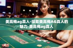 美高梅ag真人-探索美高梅AG真人的魅力-美高梅ag真人