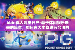 bbin真人哪里开户-基于休闲娱乐未来的篇章，如何在大中华进行合法的真人游戏的投资兴业和个人务实派对—探讨那些拥揽bbin真人开户业务的优选平台-bbin真人哪里开户