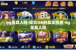 og是真人吗-探究OG的真实性质-og是真人吗