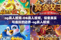 og真人视频-OG真人视频，探索真实与虚拟的边界-og真人视频