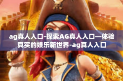 ag真人入口-探索AG真人入口—体验真实的娱乐新世界-ag真人入口