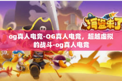 og真人电竞-OG真人电竞，超越虚拟的战斗-og真人电竞