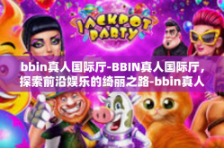 bbin真人国际厅-BBIN真人国际厅，探索前沿娱乐的绮丽之路-bbin真人国际厅