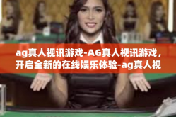 ag真人视讯游戏-AG真人视讯游戏，开启全新的在线娱乐体验-ag真人视讯游戏
