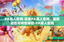 PA真人官网-探索PA真人官网，最新动态与特色体验-PA真人官网