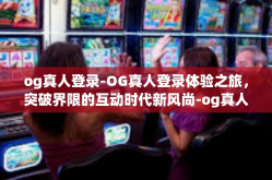 og真人登录-OG真人登录体验之旅，突破界限的互动时代新风尚-og真人登录