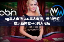 ag真人电玩-AG真人电玩，新时代的娱乐新体验-ag真人电玩