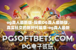 og真人最新版-探索OG真人最新版，真实社交的新时代篇章-og真人最新版