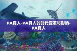 PA真人-PA真人的时代变革与影响-PA真人