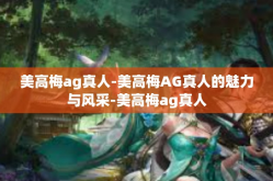 美高梅ag真人-美高梅AG真人的魅力与风采-美高梅ag真人