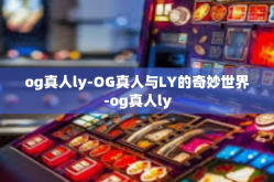 og真人ly-OG真人与LY的奇妙世界-og真人ly