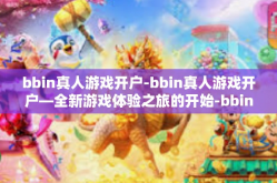 bbin真人游戏开户-bbin真人游戏开户—全新游戏体验之旅的开始-bbin真人游戏开户