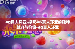 ag真人环亚-探究AG真人环亚的独特魅力与价值-ag真人环亚