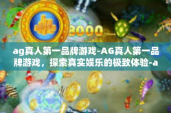 ag真人第一品牌游戏-AG真人第一品牌游戏，探索真实娱乐的极致体验-ag真人第一品牌游戏