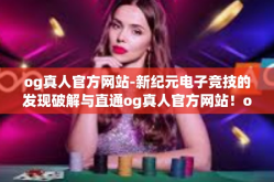 og真人官方网站-新纪元电子竞技的发现破解与直通og真人官方网站！og真人官方网站