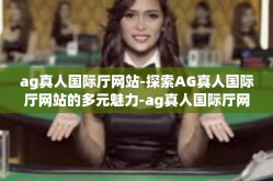 ag真人国际厅网站-探索AG真人国际厅网站的多元魅力-ag真人国际厅网站