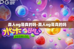 真人og是真的吗-真人og是真的吗