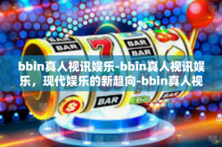 bbin真人视讯娱乐-bbin真人视讯娱乐，现代娱乐的新趋向-bbin真人视讯娱乐