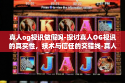 真人og视讯做假吗-探讨真人OG视讯的真实性，技术与信任的交错线-真人og视讯做假吗