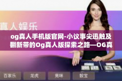 og真人手机版官网-小议事尖迅触及翻新带的Og真人版探索之路—OG真人手机版官网导航启示录-og真人手机版官网