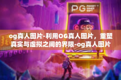 og真人图片-利用OG真人图片，重塑真实与虚拟之间的界限-og真人图片