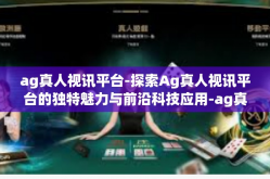 ag真人视讯平台-探索Ag真人视讯平台的独特魅力与前沿科技应用-ag真人视讯平台