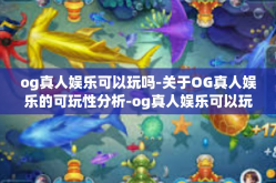 og真人娱乐可以玩吗-关于OG真人娱乐的可玩性分析-og真人娱乐可以玩吗