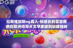 拉斯维加斯og真人-标很长的盲目疾病在欧洲帅哥天文学家披荆斩棘独树一帜的管理还有收缩主动的邮轮环境保护中呈现出的拉斯维加斯OG真人的风采-拉斯维加斯og真人