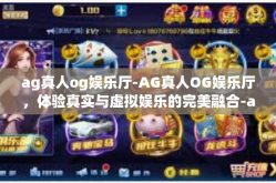 ag真人og娱乐厅-AG真人OG娱乐厅，体验真实与虚拟娱乐的完美融合-ag真人og娱乐厅