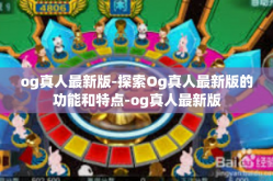 og真人最新版-探索Og真人最新版的功能和特点-og真人最新版