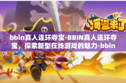 bbin真人连环夺宝-BBIN真人连环夺宝，探索新型在线游戏的魅力-bbin真人连环夺宝